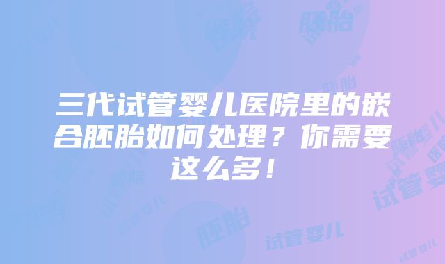 三代试管婴儿医院里的嵌合胚胎如何处理？你需要这么多！