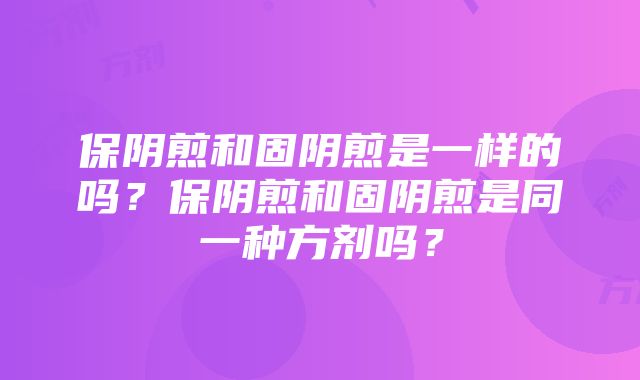 保阴煎和固阴煎是一样的吗？保阴煎和固阴煎是同一种方剂吗？