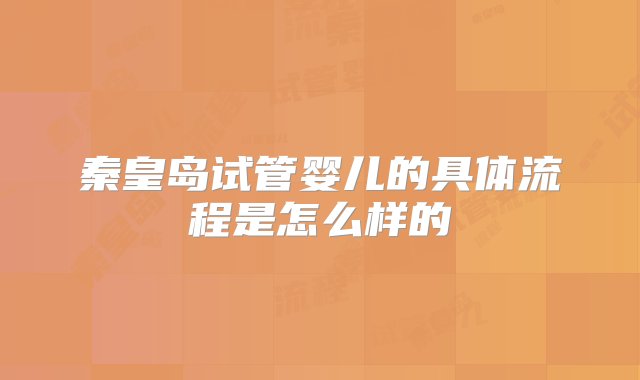 秦皇岛试管婴儿的具体流程是怎么样的