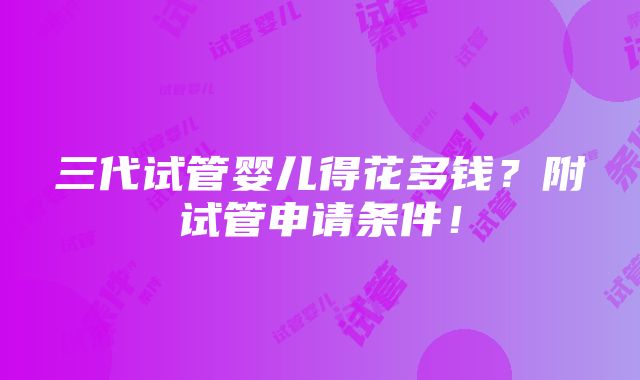 三代试管婴儿得花多钱？附试管申请条件！