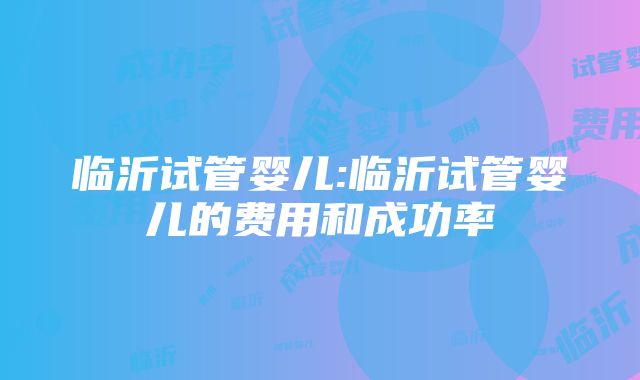 临沂试管婴儿:临沂试管婴儿的费用和成功率