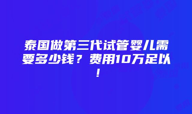 泰国做第三代试管婴儿需要多少钱？费用10万足以！