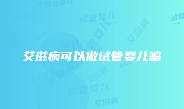 艾滋病可以做试管婴儿嘛