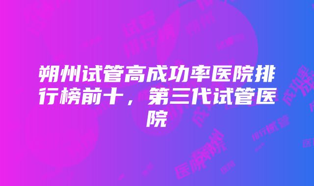 朔州试管高成功率医院排行榜前十，第三代试管医院