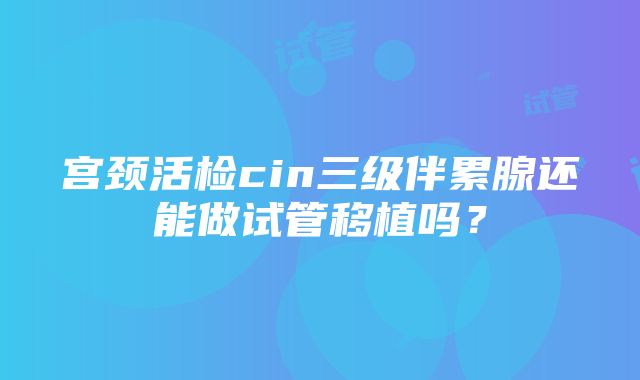 宫颈活检cin三级伴累腺还能做试管移植吗？