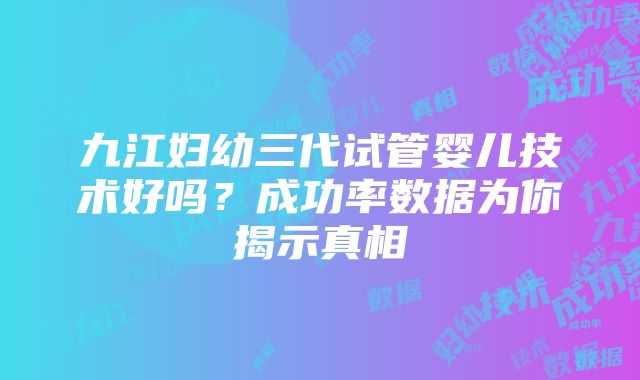 九江妇幼三代试管婴儿技术好吗？成功率数据为你揭示真相