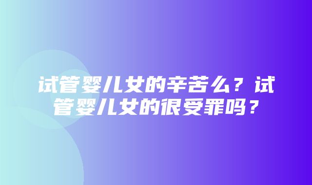 试管婴儿女的辛苦么？试管婴儿女的很受罪吗？