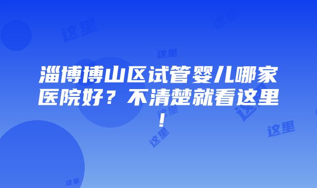 淄博博山区试管婴儿哪家医院好？不清楚就看这里！