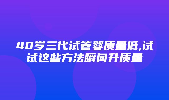 40岁三代试管婴质量低,试试这些方法瞬间升质量