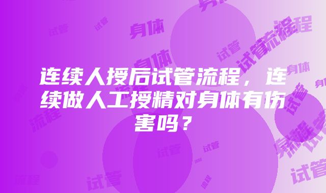 连续人授后试管流程，连续做人工授精对身体有伤害吗？