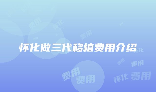 怀化做三代移植费用介绍