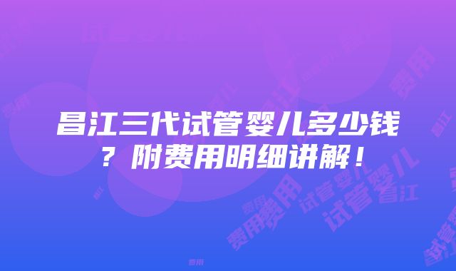 昌江三代试管婴儿多少钱？附费用明细讲解！