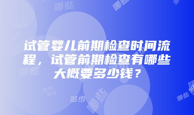 试管婴儿前期检查时间流程，试管前期检查有哪些大概要多少钱？