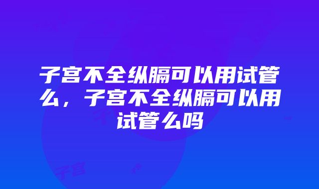 子宫不全纵膈可以用试管么，子宫不全纵膈可以用试管么吗