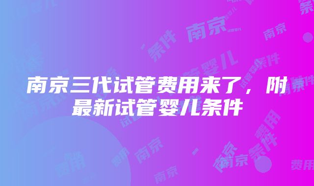 南京三代试管费用来了，附最新试管婴儿条件