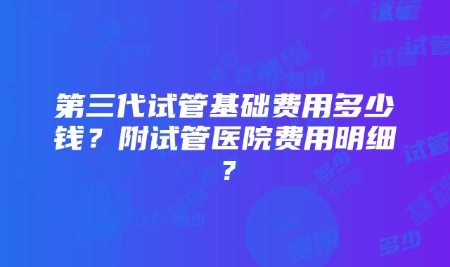 第三代试管基础费用多少钱？附试管医院费用明细？