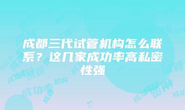 成都三代试管机构怎么联系？这几家成功率高私密性强