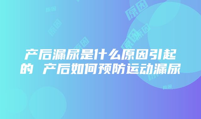 产后漏尿是什么原因引起的 产后如何预防运动漏尿