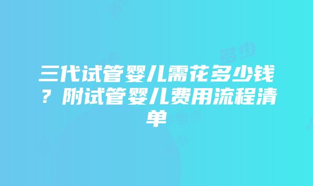 三代试管婴儿需花多少钱？附试管婴儿费用流程清单