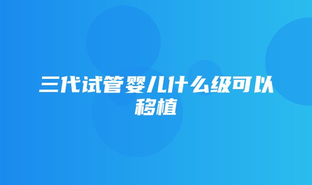 三代试管婴儿什么级可以移植