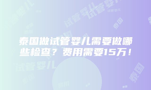 泰国做试管婴儿需要做哪些检查？费用需要15万！