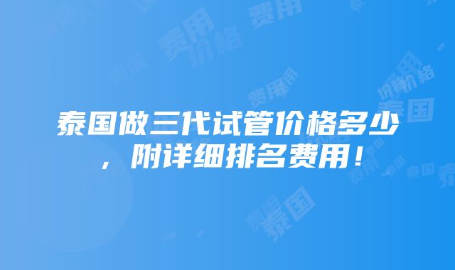 泰国做三代试管价格多少，附详细排名费用！