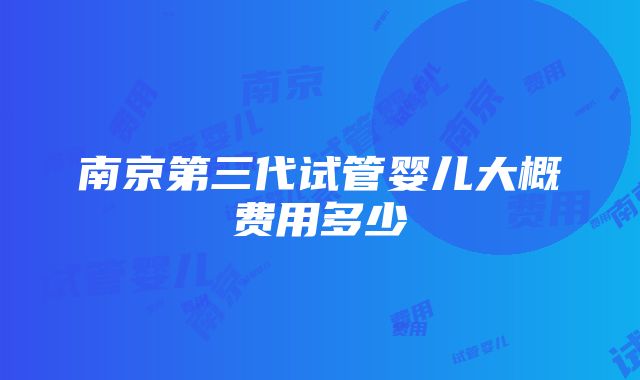 南京第三代试管婴儿大概费用多少