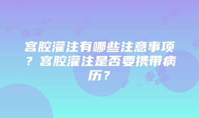 宫腔灌注有哪些注意事项？宫腔灌注是否要携带病历？