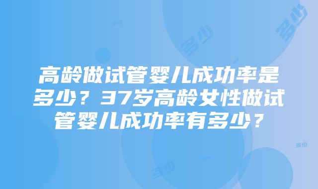 高龄做试管婴儿成功率是多少？37岁高龄女性做试管婴儿成功率有多少？