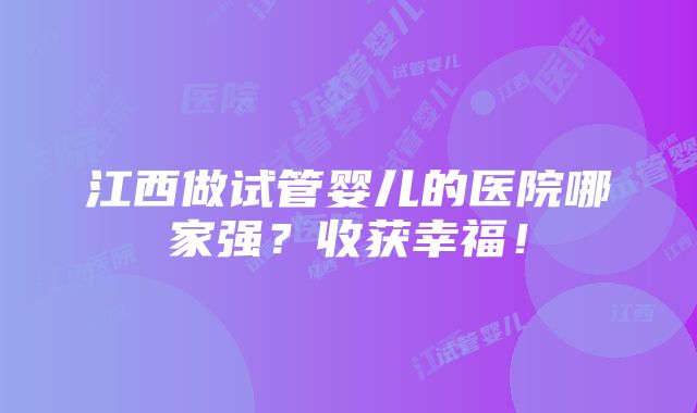 江西做试管婴儿的医院哪家强？收获幸福！