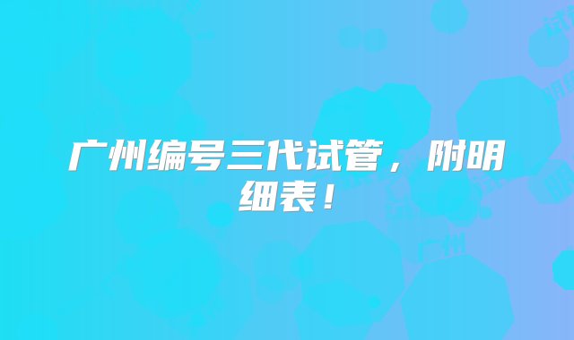 广州编号三代试管，附明细表！