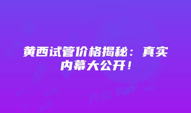 黄西试管价格揭秘：真实内幕大公开！