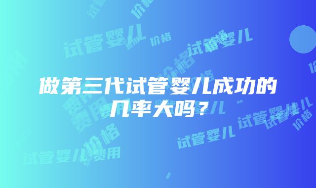 做第三代试管婴儿成功的几率大吗？