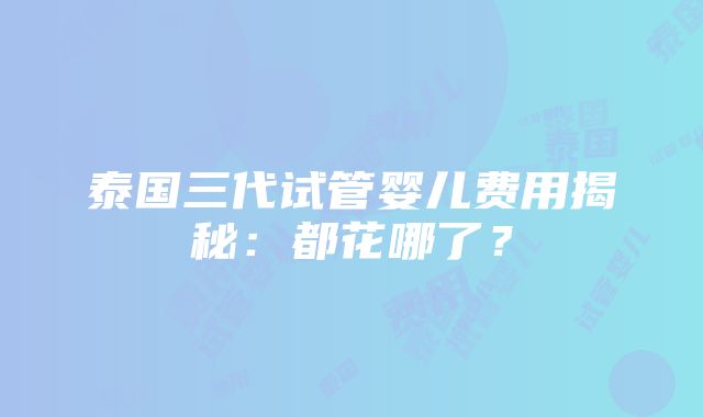 泰国三代试管婴儿费用揭秘：都花哪了？