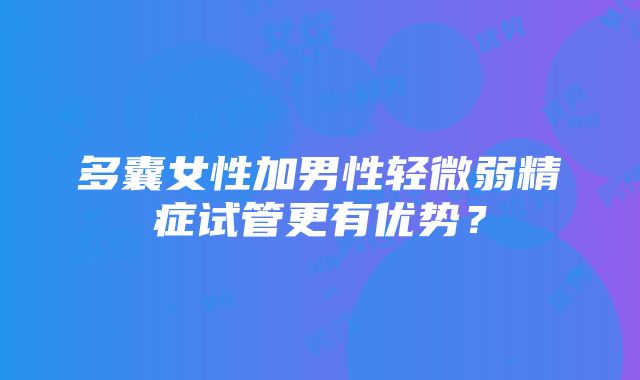 多囊女性加男性轻微弱精症试管更有优势？