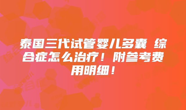 泰国三代试管婴儿多囊巣综合症怎么治疗！附参考费用明细！