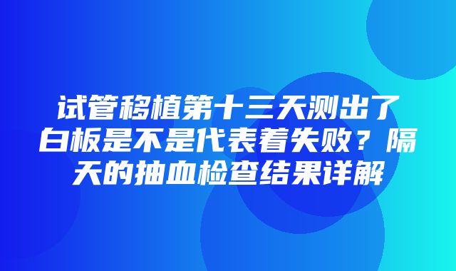 试管移植第十三天测出了白板是不是代表着失败？隔天的抽血检查结果详解