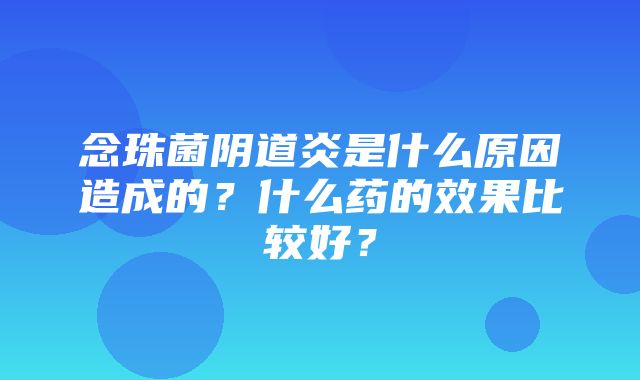 念珠菌阴道炎是什么原因造成的？什么药的效果比较好？