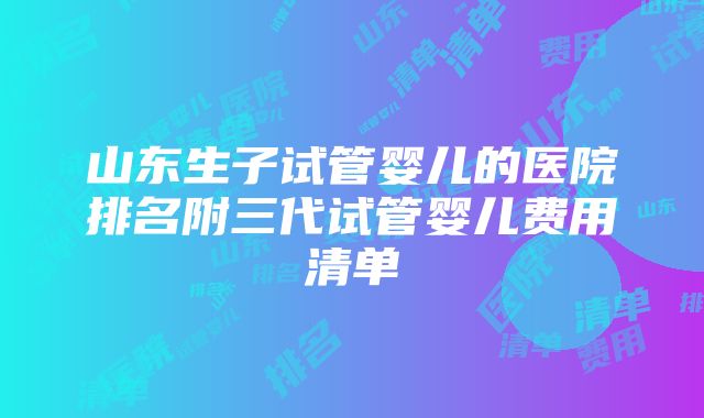 山东生子试管婴儿的医院排名附三代试管婴儿费用清单