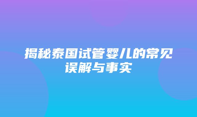 揭秘泰国试管婴儿的常见误解与事实