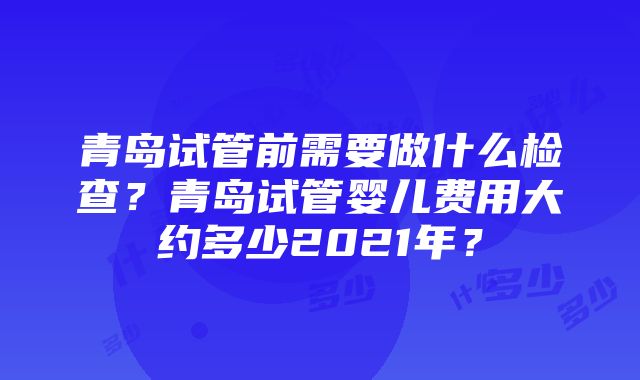 青岛试管前需要做什么检查？青岛试管婴儿费用大约多少2021年？