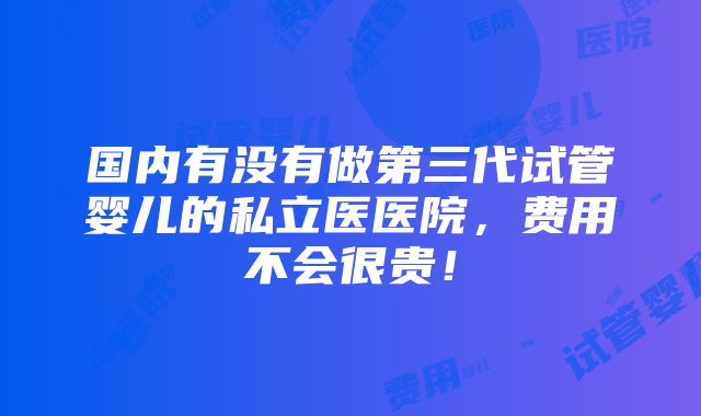 国内有没有做第三代试管婴儿的私立医医院，费用不会很贵！