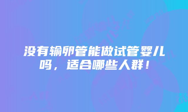 没有输卵管能做试管婴儿吗，适合哪些人群！