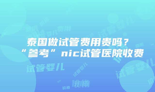 泰国做试管费用贵吗？“参考”nic试管医院收费