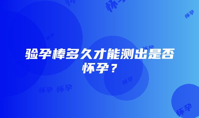 验孕棒多久才能测出是否怀孕？