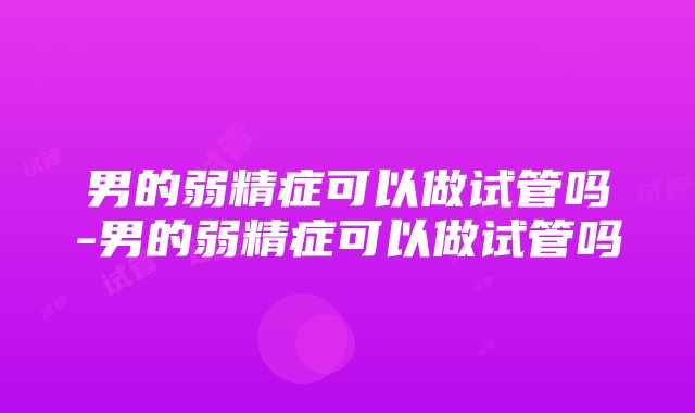 男的弱精症可以做试管吗-男的弱精症可以做试管吗