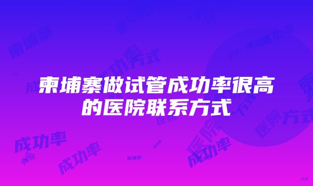 柬埔寨做试管成功率很高的医院联系方式