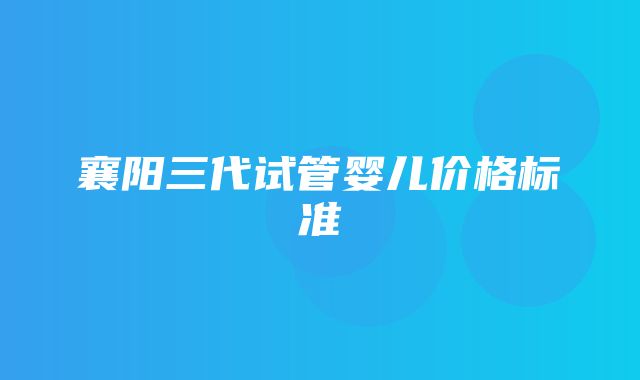 襄阳三代试管婴儿价格标准