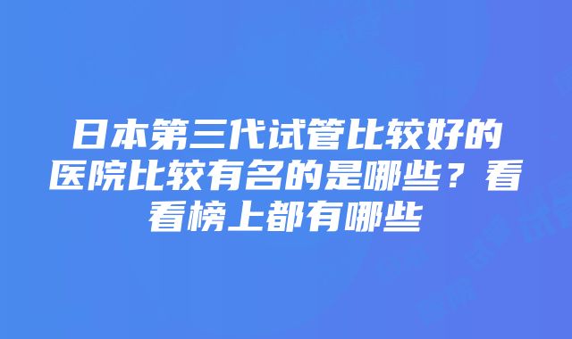 日本第三代试管比较好的医院比较有名的是哪些？看看榜上都有哪些