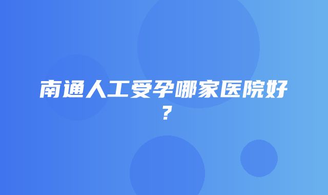 南通人工受孕哪家医院好？